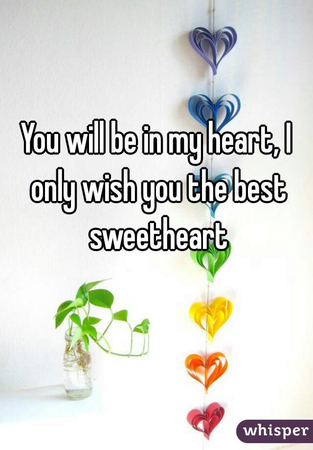 You will be in my heart, I only wish you the best sweetheart
  