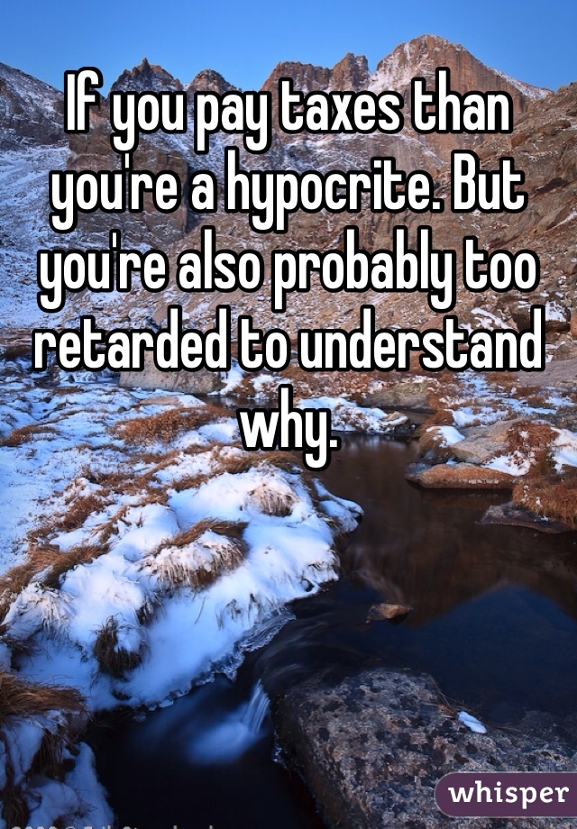 If you pay taxes than you're a hypocrite. But you're also probably too retarded to understand why.