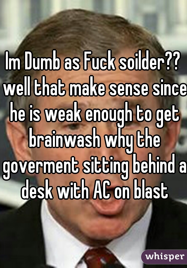 Im Dumb as Fuck soilder?? well that make sense since he is weak enough to get brainwash why the goverment sitting behind a desk with AC on blast