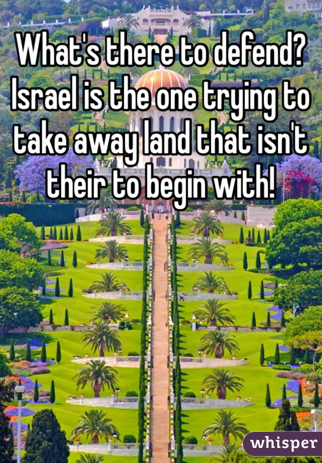 What's there to defend? Israel is the one trying to take away land that isn't their to begin with!