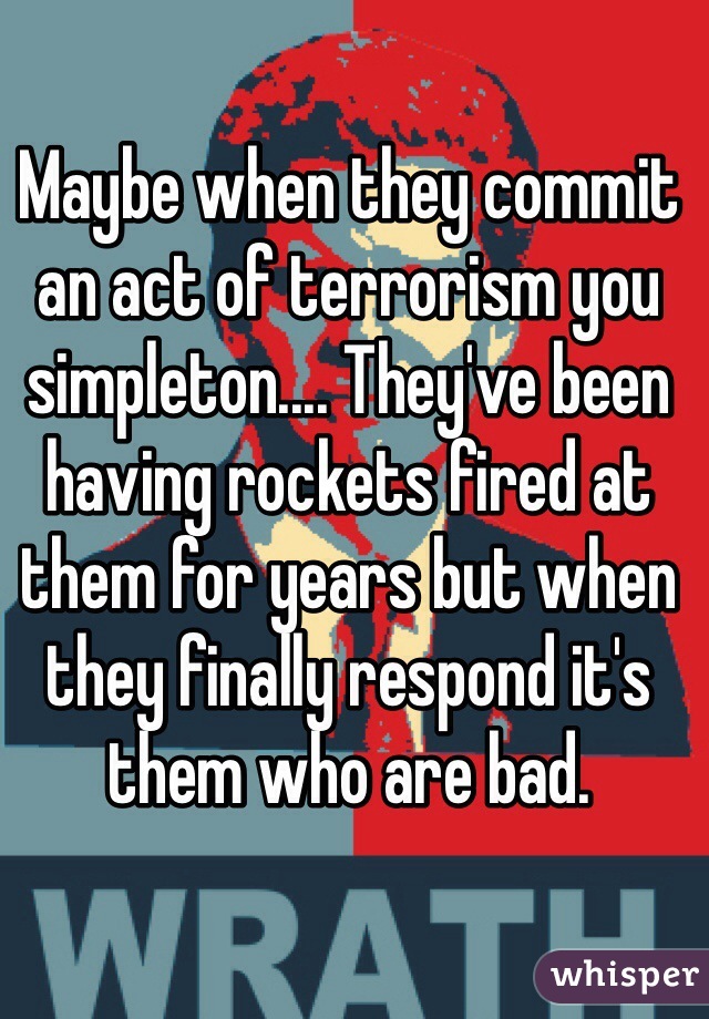 Maybe when they commit an act of terrorism you simpleton.... They've been having rockets fired at them for years but when they finally respond it's them who are bad.