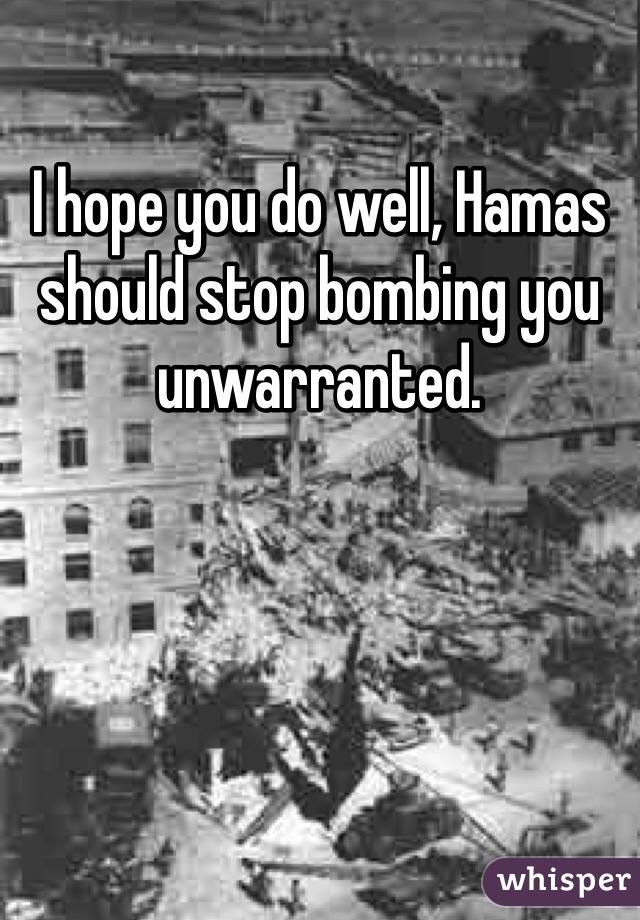 I hope you do well, Hamas should stop bombing you unwarranted. 