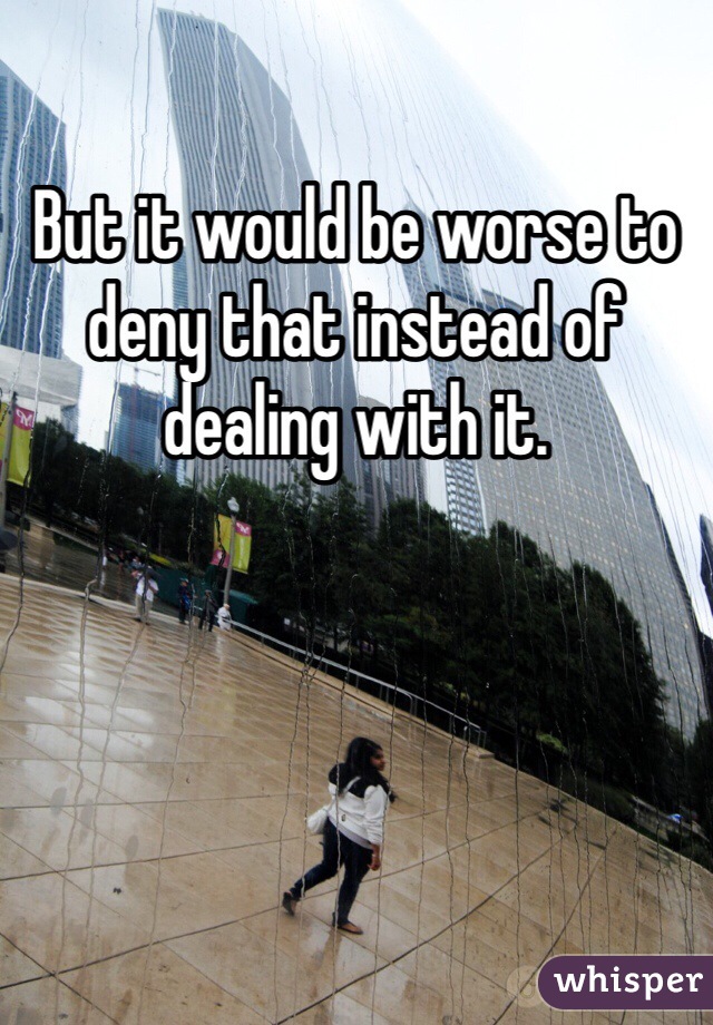 But it would be worse to deny that instead of dealing with it.