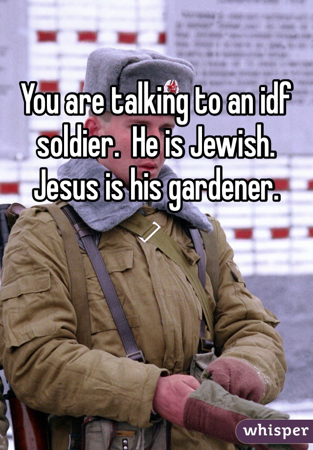 You are talking to an idf soldier.  He is Jewish.  Jesus is his gardener.