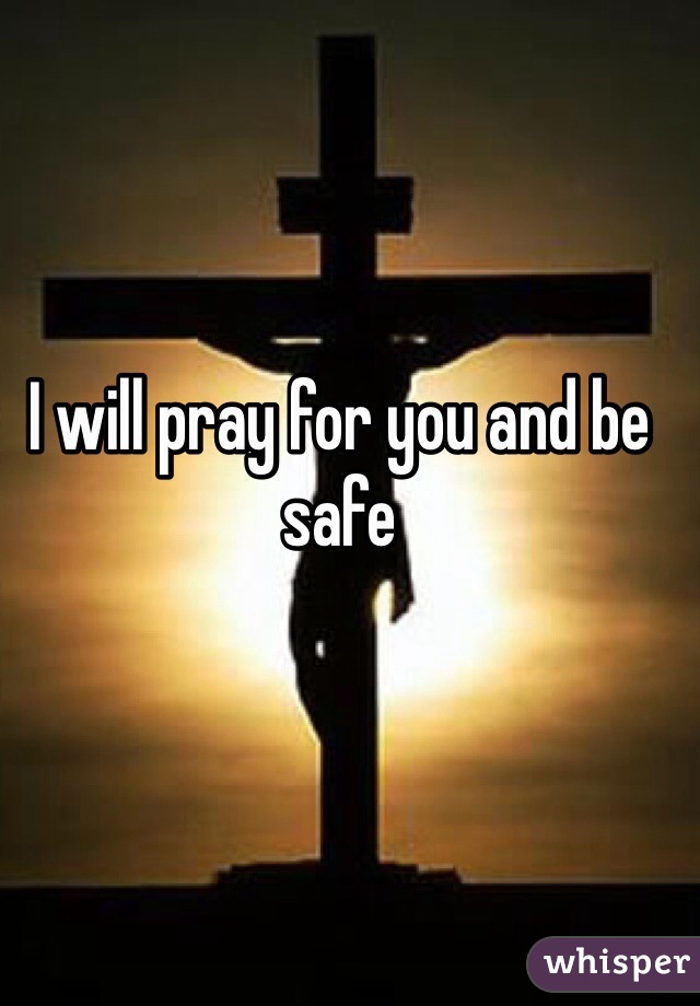 I will pray for you and be safe