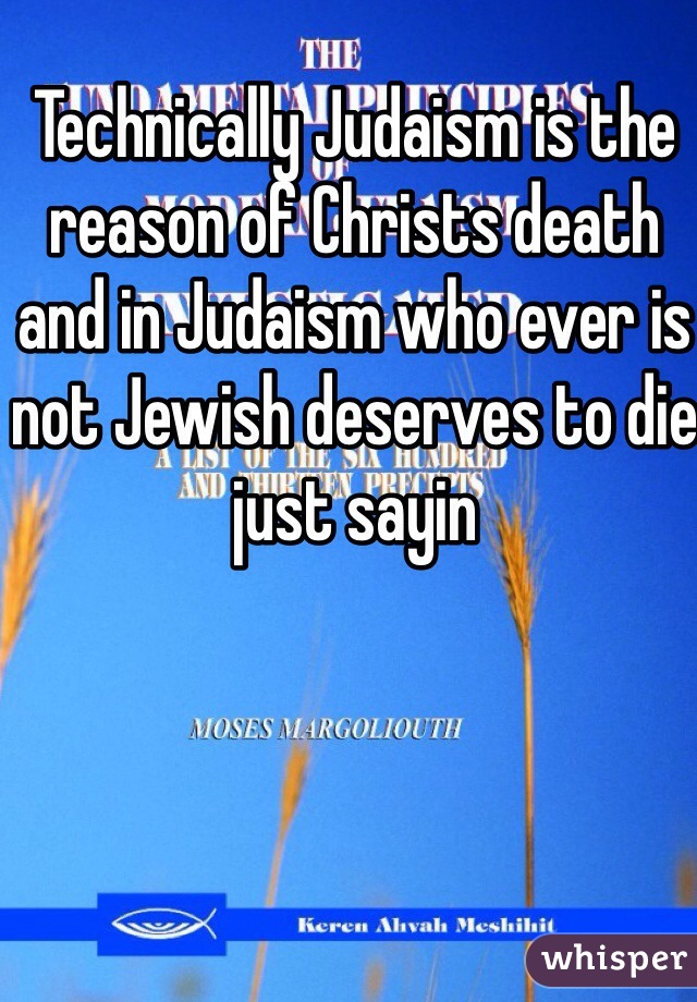 Technically Judaism is the reason of Christs death and in Judaism who ever is not Jewish deserves to die just sayin 