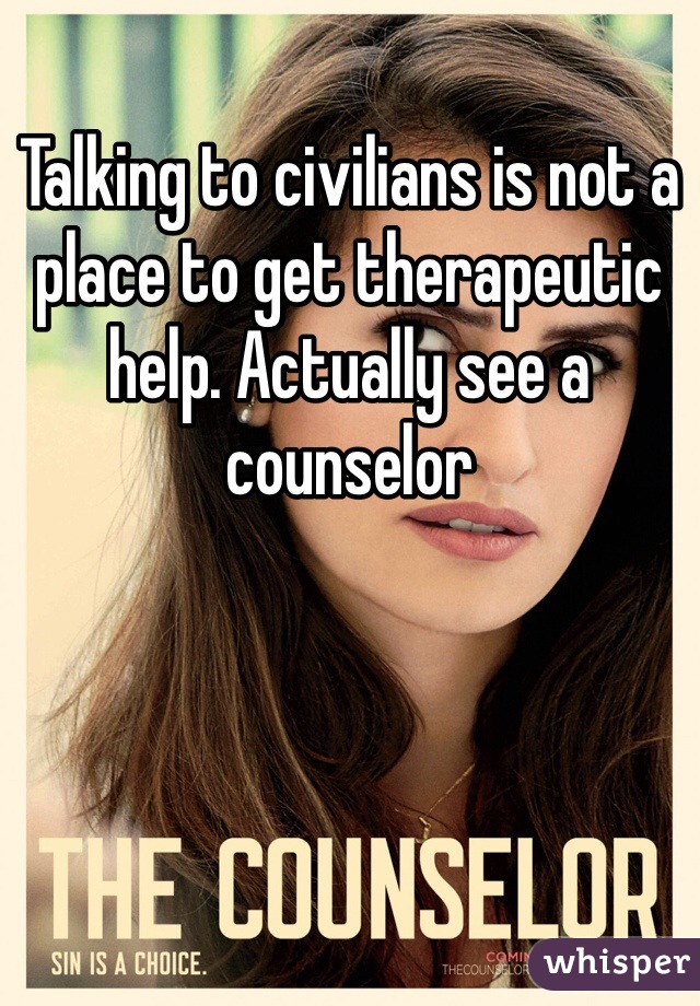 Talking to civilians is not a place to get therapeutic help. Actually see a counselor 