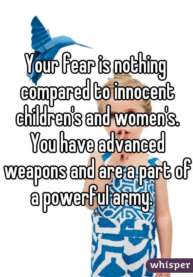 Your fear is nothing compared to innocent children's and women's. You have advanced weapons and are a part of a powerful army.   