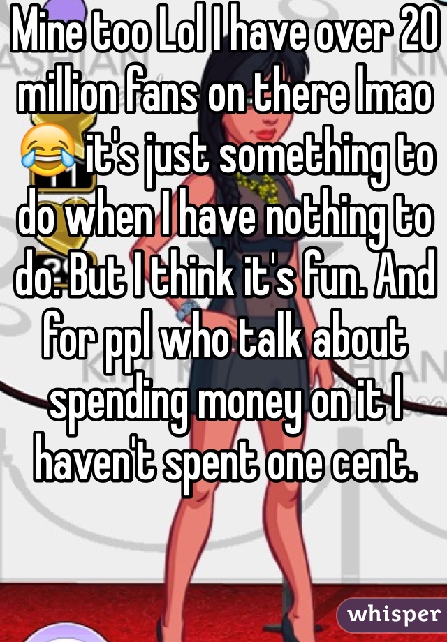 Mine too Lol I have over 20 million fans on there lmao 😂 it's just something to do when I have nothing to do. But I think it's fun. And for ppl who talk about spending money on it I haven't spent one cent. 