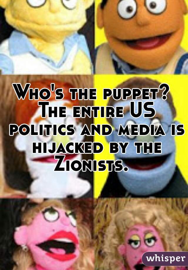 Who's the puppet?  The entire US politics and media is hijacked by the Zionists.  