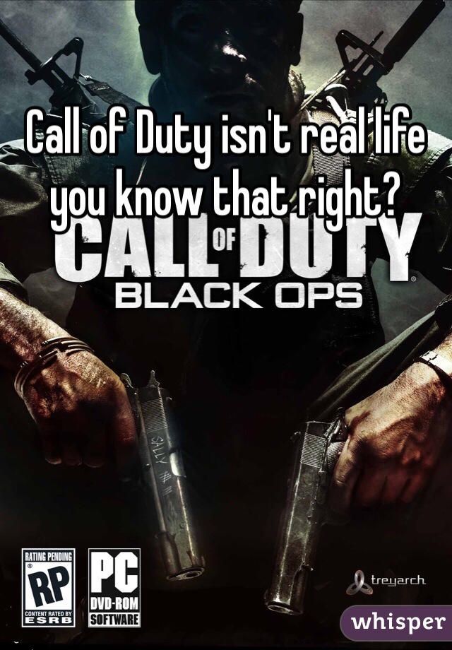 Call of Duty isn't real life you know that right?