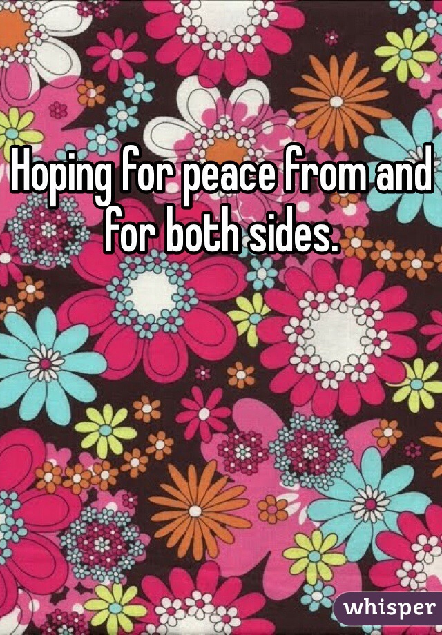 Hoping for peace from and for both sides.