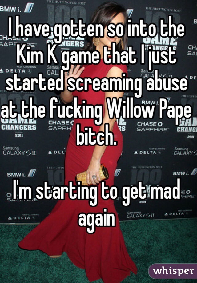 I have gotten so into the Kim K game that I just started screaming abuse at the fucking Willow Pape bitch. 

I'm starting to get mad again 
