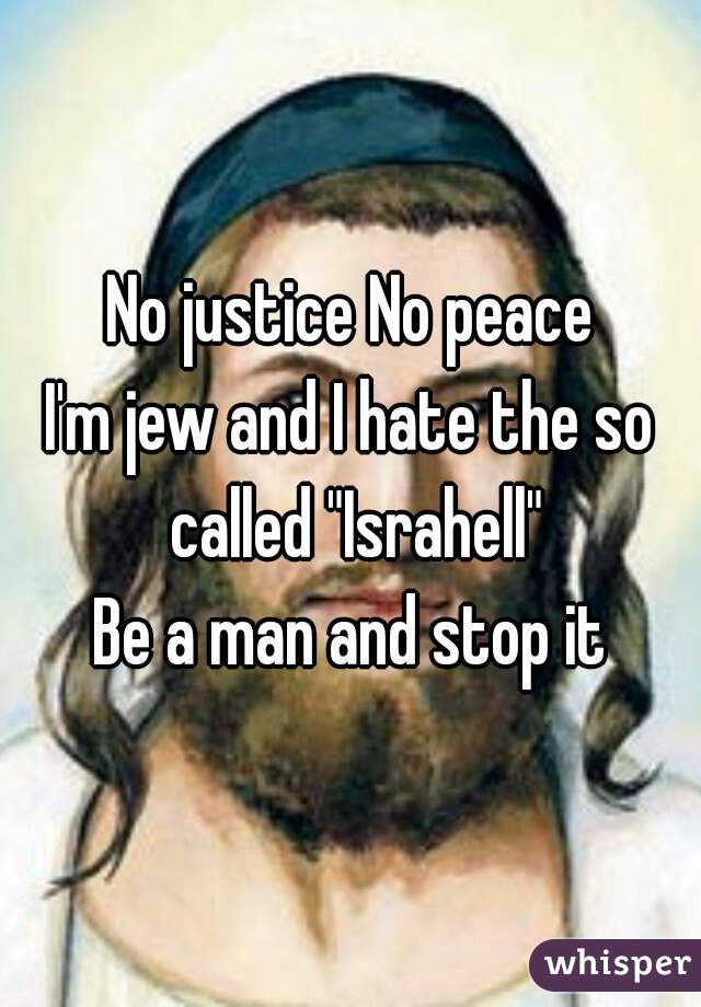 No justice No peace
I'm jew and I hate the so called "Israhell"
Be a man and stop it