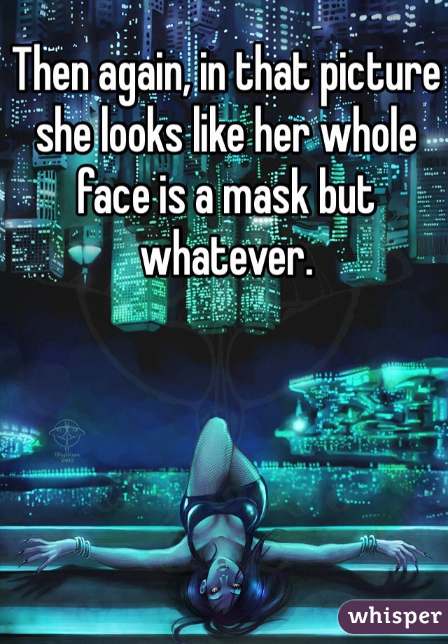 Then again, in that picture she looks like her whole face is a mask but whatever. 