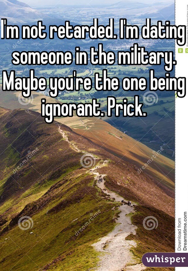 I'm not retarded. I'm dating someone in the military. Maybe you're the one being ignorant. Prick.