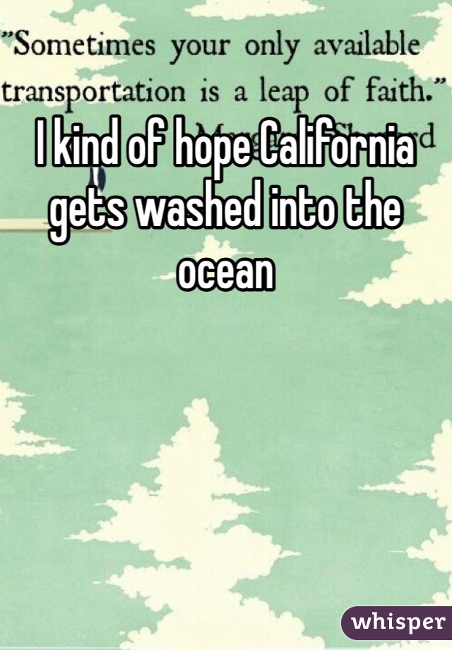 I kind of hope California gets washed into the ocean 