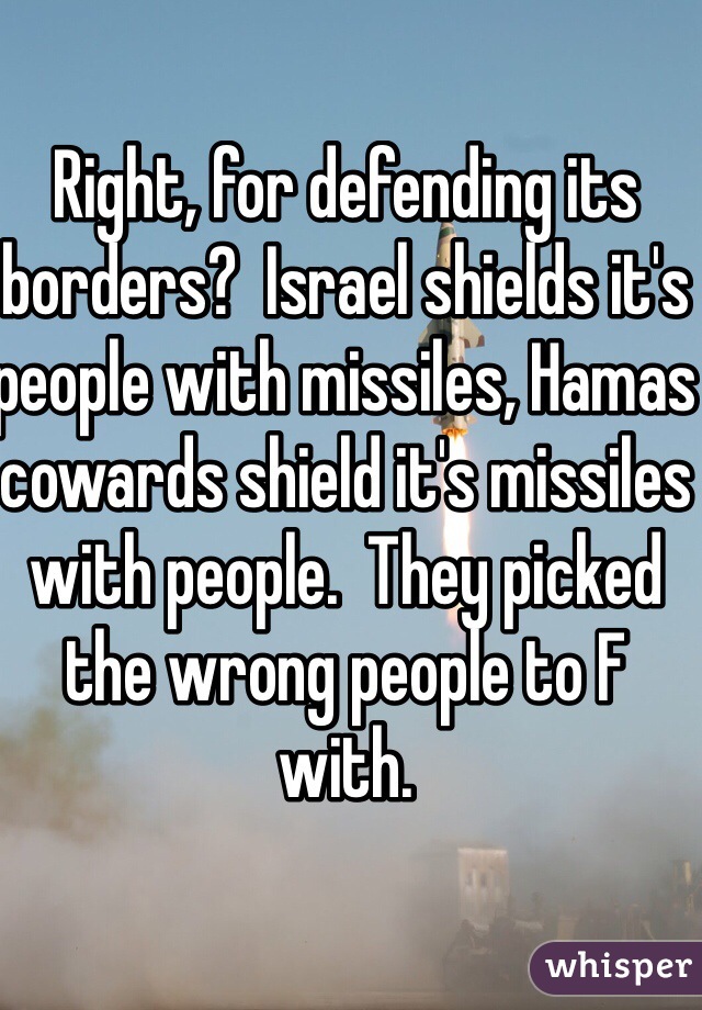 Right, for defending its borders?  Israel shields it's people with missiles, Hamas cowards shield it's missiles with people.  They picked the wrong people to F with. 