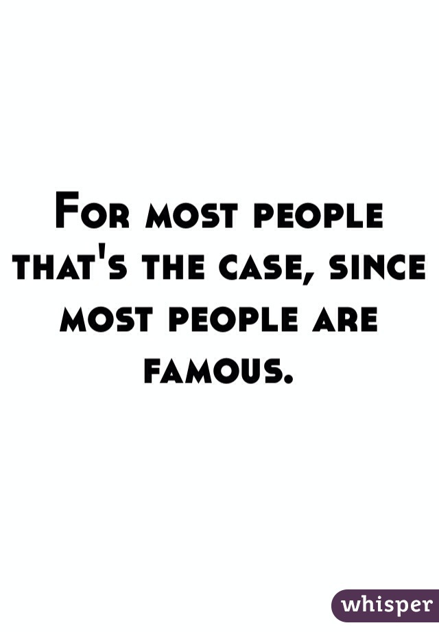 For most people that's the case, since most people are famous. 