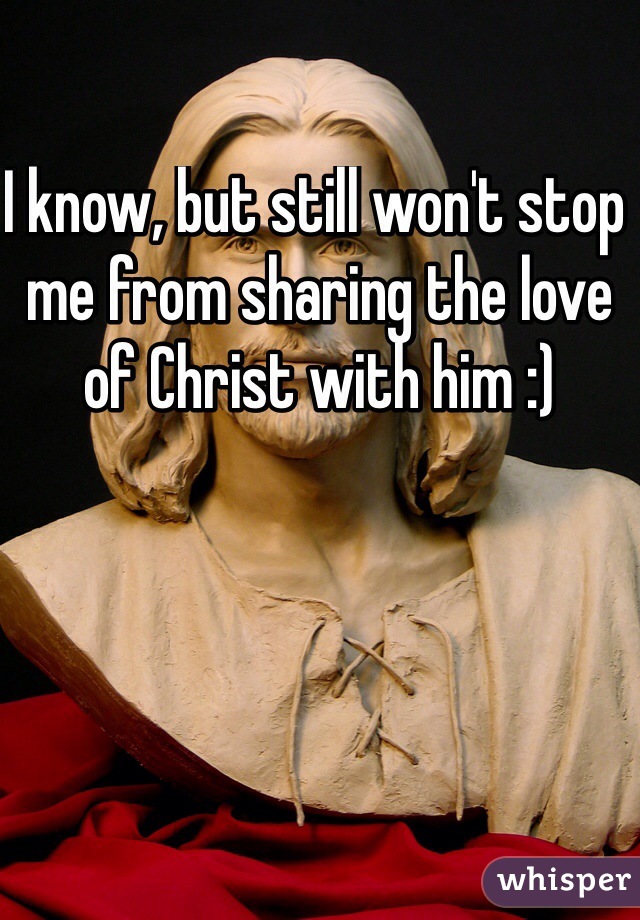 I know, but still won't stop me from sharing the love of Christ with him :)