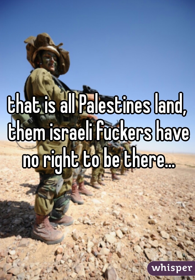 that is all Palestines land, them israeli fuckers have no right to be there...