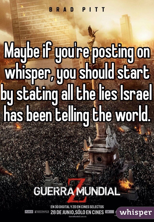 Maybe if you're posting on whisper, you should start by stating all the lies Israel has been telling the world. 