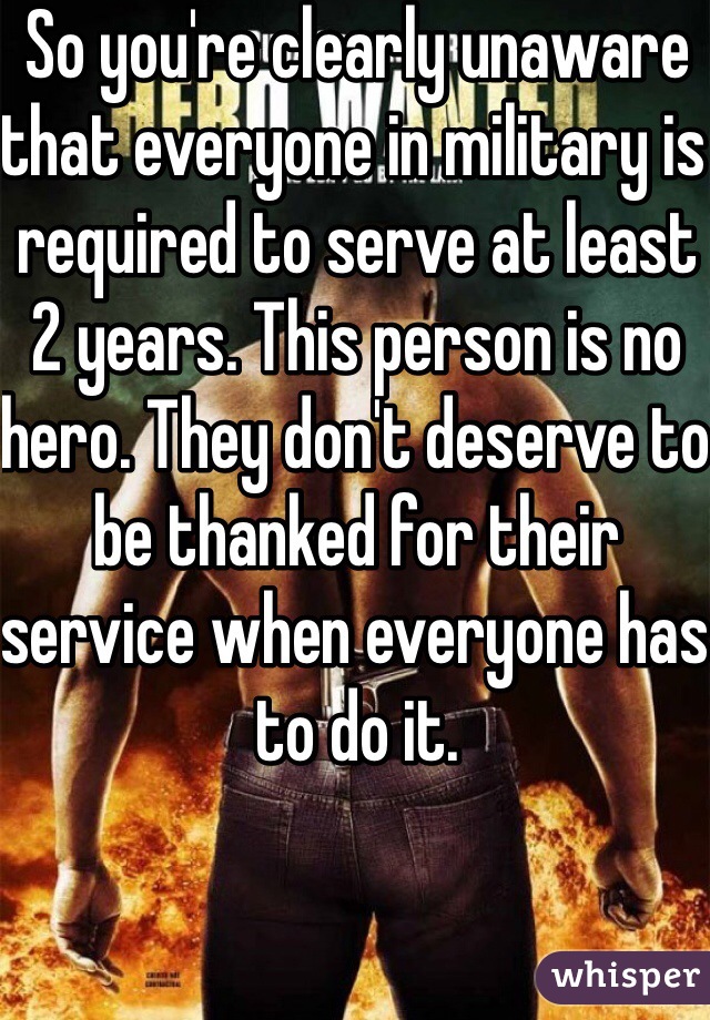 So you're clearly unaware that everyone in military is required to serve at least 2 years. This person is no hero. They don't deserve to be thanked for their service when everyone has to do it.