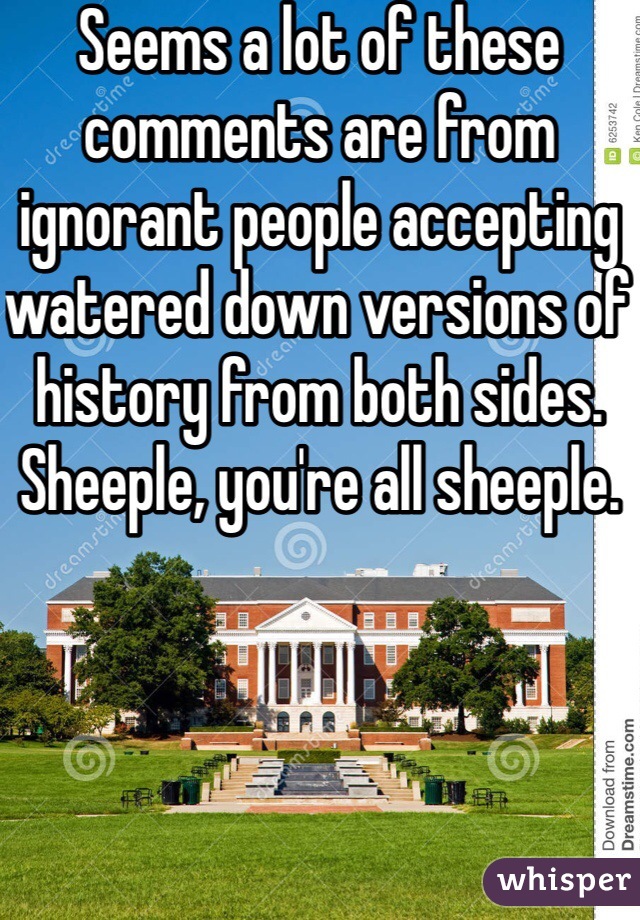 Seems a lot of these comments are from ignorant people accepting watered down versions of history from both sides. Sheeple, you're all sheeple. 