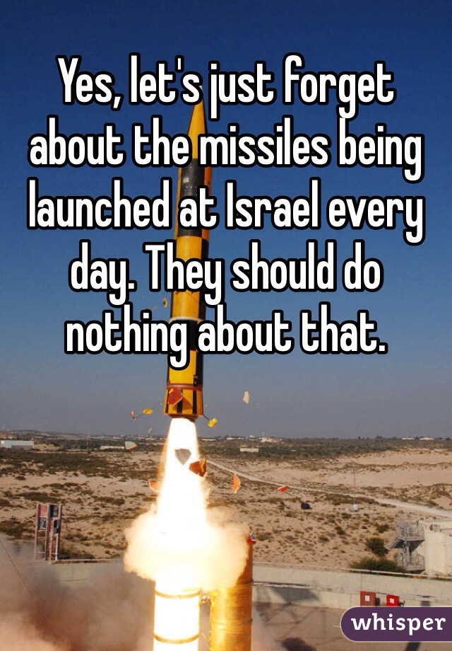 Yes, let's just forget about the missiles being launched at Israel every day. They should do nothing about that. 