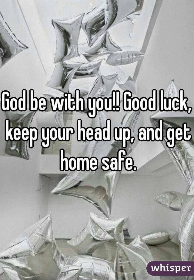 God be with you!! Good luck, keep your head up, and get home safe.