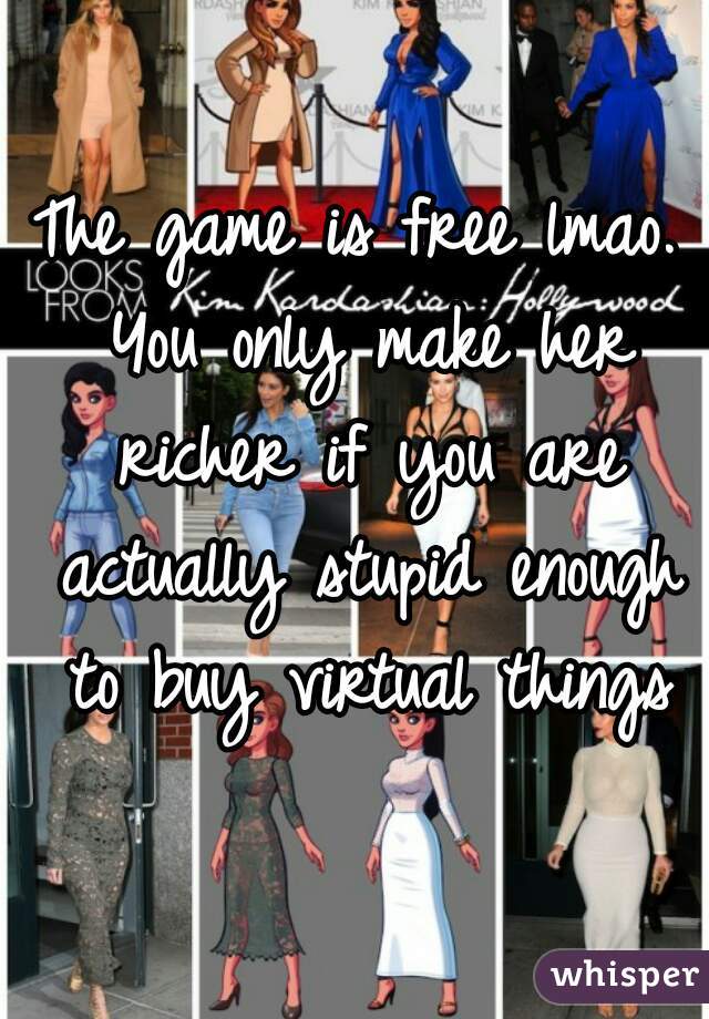 The game is free lmao. You only make her richer if you are actually stupid enough to buy virtual things