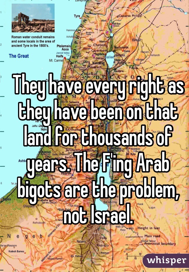 They have every right as they have been on that land for thousands of years. The F'ing Arab bigots are the problem, not Israel. 