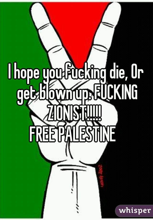 I hope you fucking die, Or get blown up. FUCKING ZIONIST!!!!!  







FREE PALESTINE  




