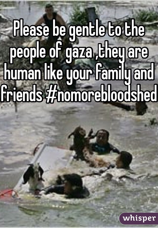 Please be gentle to the people of gaza ,they are human like your family and friends #nomorebloodshed