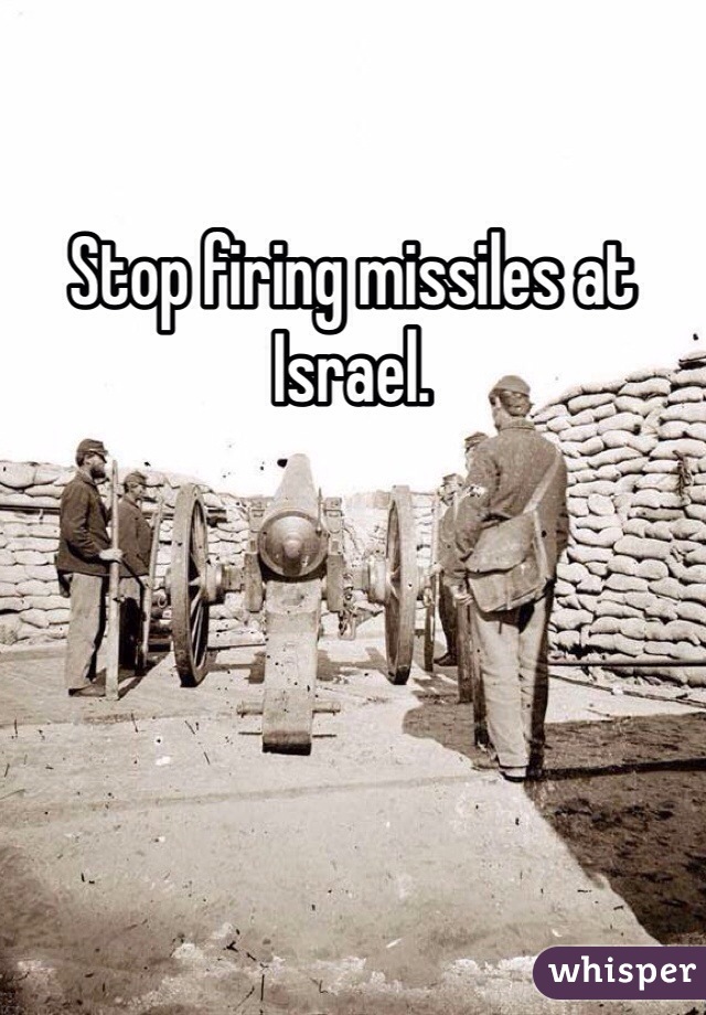 Stop firing missiles at Israel. 