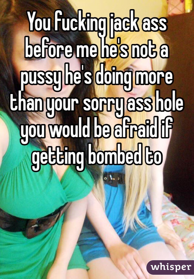 You fucking jack ass before me he's not a pussy he's doing more than your sorry ass hole you would be afraid if getting bombed to