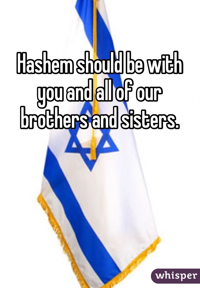 Hashem should be with you and all of our brothers and sisters. 