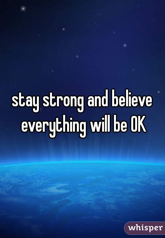 stay strong and believe everything will be OK