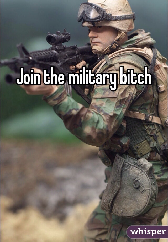 Join the military bitch