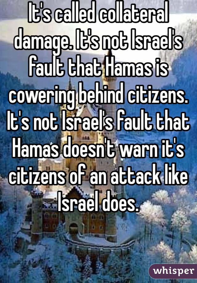 It's called collateral damage. It's not Israel's fault that Hamas is cowering behind citizens. It's not Israel's fault that Hamas doesn't warn it's citizens of an attack like Israel does. 