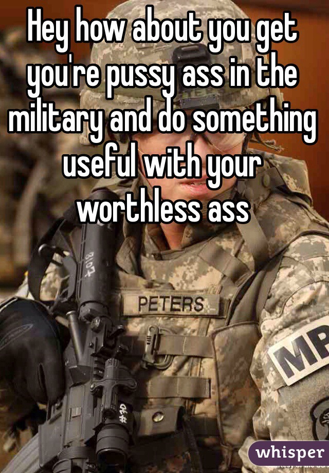 Hey how about you get you're pussy ass in the military and do something useful with your worthless ass