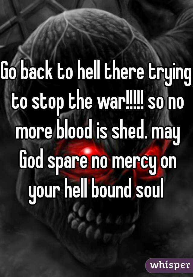 Go back to hell there trying to stop the war!!!!! so no more blood is shed. may God spare no mercy on your hell bound soul 