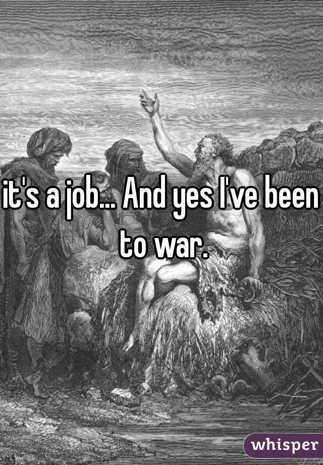 it's a job... And yes I've been to war.