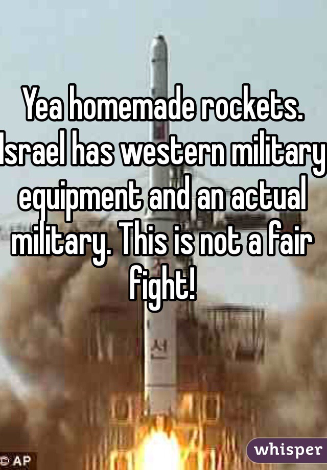 Yea homemade rockets. Israel has western military equipment and an actual military. This is not a fair fight! 