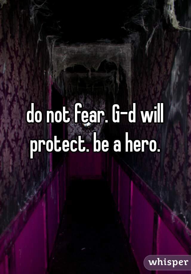 do not fear. G-d will protect. be a hero. 