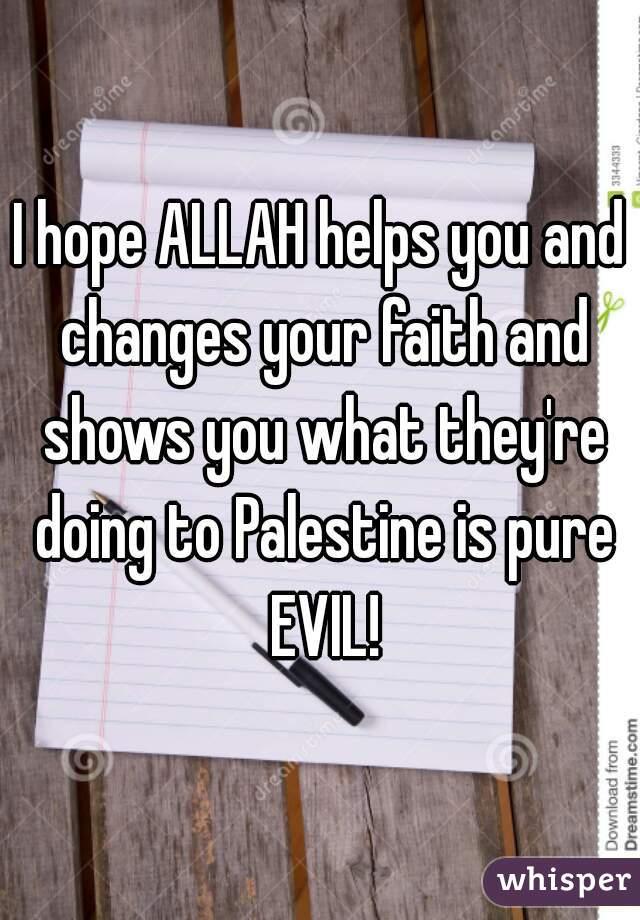 I hope ALLAH helps you and changes your faith and shows you what they're doing to Palestine is pure EVIL!