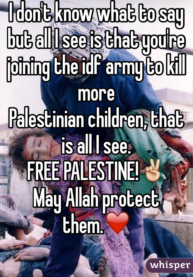 I don't know what to say but all I see is that you're joining the idf army to kill more
Palestinian children, that is all I see.
FREE PALESTINE!✌️ 
May Allah protect them.❤️