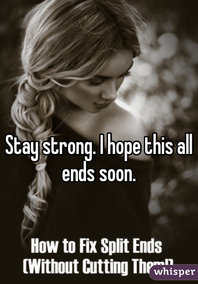 Stay strong. I hope this all ends soon. 
