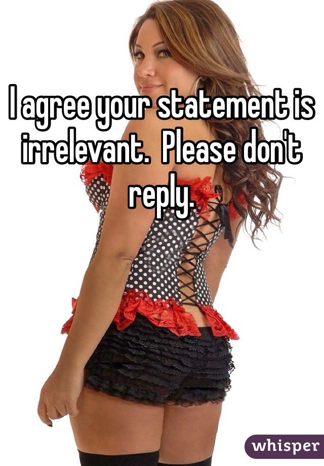 I agree your statement is irrelevant.  Please don't reply. 