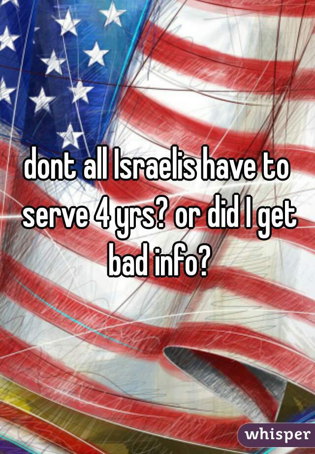 dont all Israelis have to serve 4 yrs? or did I get bad info?